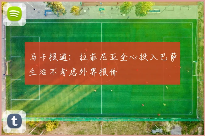 马卡报道：拉菲尼亚全心投入巴萨生活不考虑外界报价