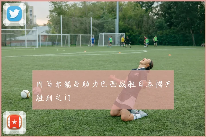 内马尔能否助力巴西战胜日本揭开胜利之门