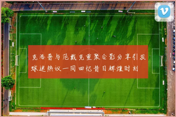 克洛普与范戴克重聚合影分享引发球迷热议一同回忆昔日辉煌时刻