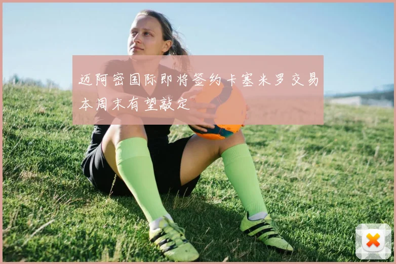 迈阿密国际即将签约卡塞米罗交易本周末有望敲定