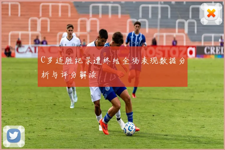 C罗连胜纪录遭终结全场表现数据分析与评分解读