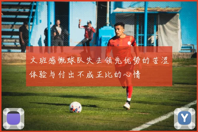 文班感慨球队失去领先优势的苦涩体验与付出不成正比的心情