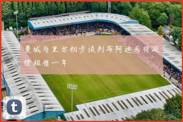 曼城与里尔初步谈判布阿迪或将延续租借一年