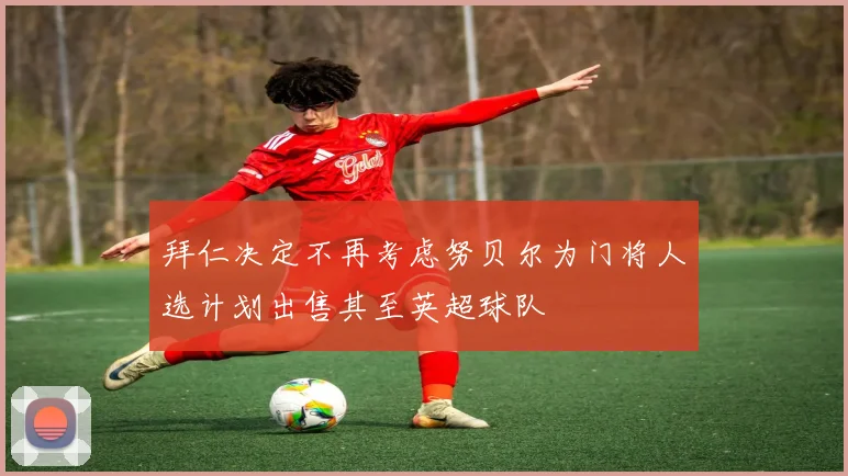 拜仁决定不再考虑努贝尔为门将人选计划出售其至英超球队