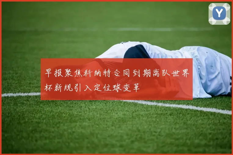 早报聚焦科纳特合同到期离队世界杯新规引入定位球变革