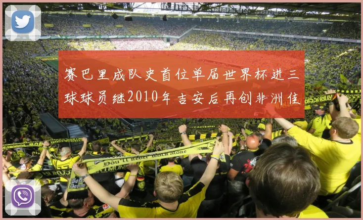 赛巴里成队史首位单届世界杯进三球球员继2010年吉安后再创非洲佳绩