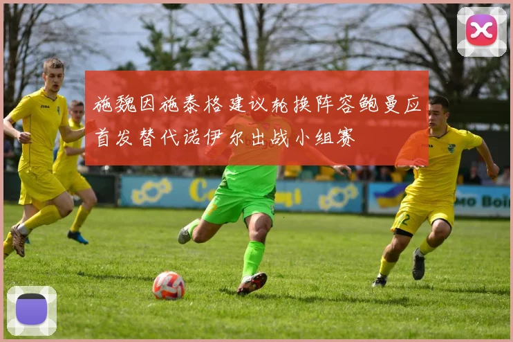 施魏因施泰格建议轮换阵容鲍曼应首发替代诺伊尔出战小组赛