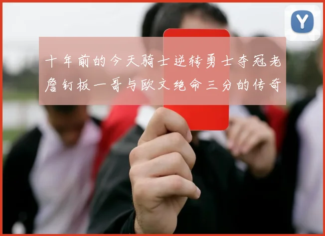 十年前的今天骑士逆转勇士夺冠老詹钉板一哥与欧文绝命三分的传奇时刻