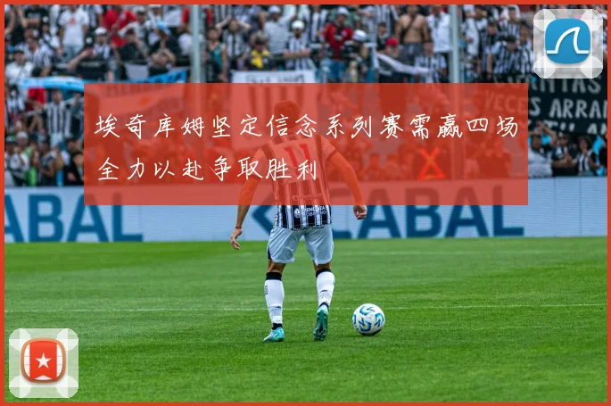 埃奇库姆坚定信念系列赛需赢四场全力以赴争取胜利