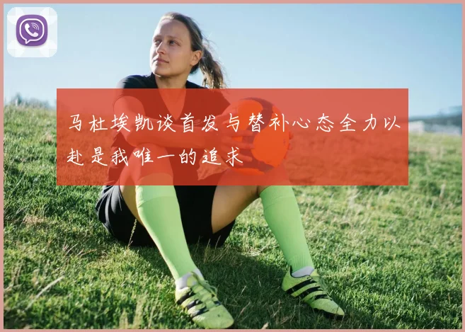 马杜埃凯谈首发与替补心态全力以赴是我唯一的追求