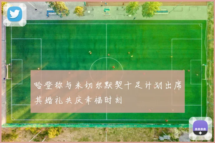 哈登称与米切尔默契十足计划出席其婚礼共庆幸福时刻