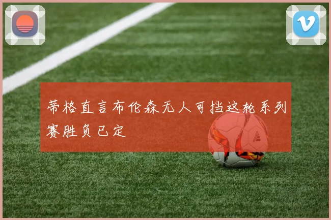 蒂格直言布伦森无人可挡这轮系列赛胜负已定