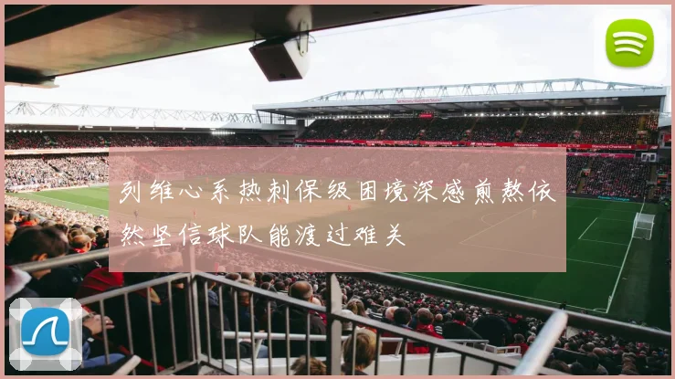 列维心系热刺保级困境深感煎熬依然坚信球队能渡过难关