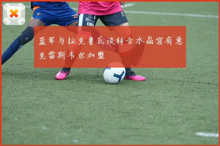 蓝军与拉克鲁瓦谈转会水晶宫有意克雷斯韦尔加盟