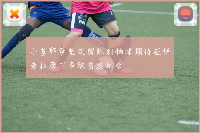 小基耶萨坚定留队利物浦期待在伊劳拉麾下争取首发机会