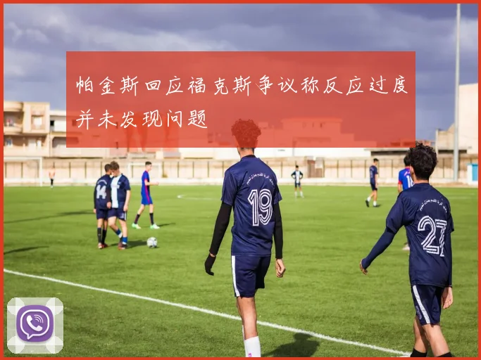帕金斯回应福克斯争议称反应过度并未发现问题