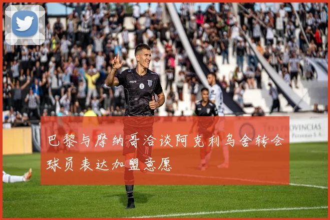 巴黎与摩纳哥洽谈阿克利乌舍转会球员表达加盟意愿