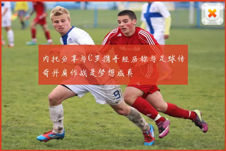 内托分享与C罗携手经历称与足球传奇并肩作战是梦想成真
