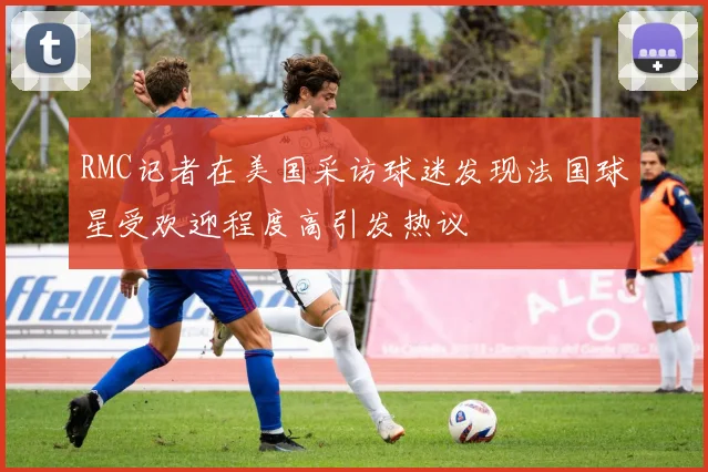 RMC记者在美国采访球迷发现法国球星受欢迎程度高引发热议