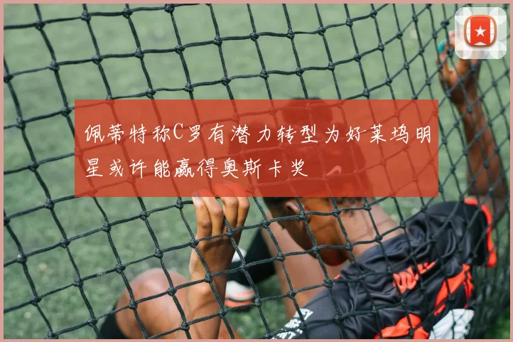 佩蒂特称C罗有潜力转型为好莱坞明星或许能赢得奥斯卡奖