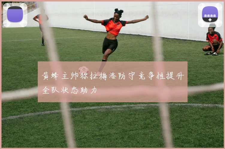 黄蜂主帅称拉梅洛防守竞争性提升全队状态助力