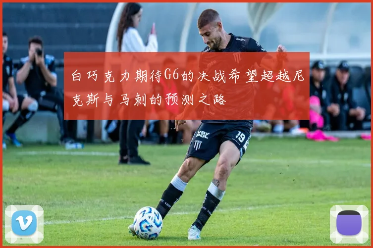 白巧克力期待G6的决战希望超越尼克斯与马刺的预测之路