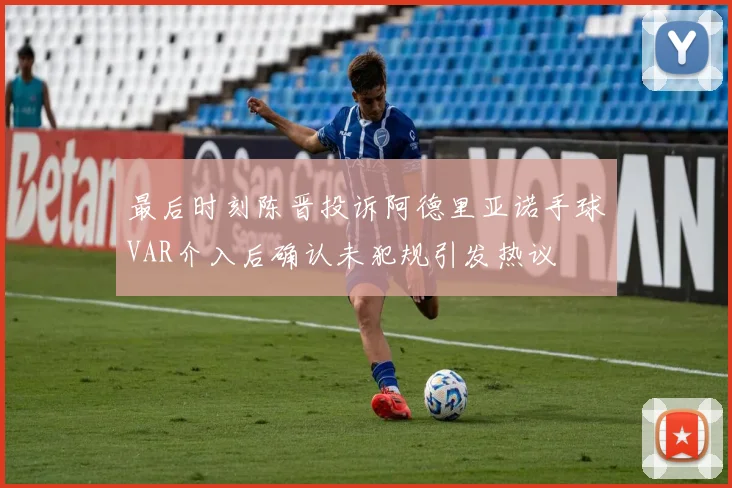 最后时刻陈晋投诉阿德里亚诺手球VAR介入后确认未犯规引发热议