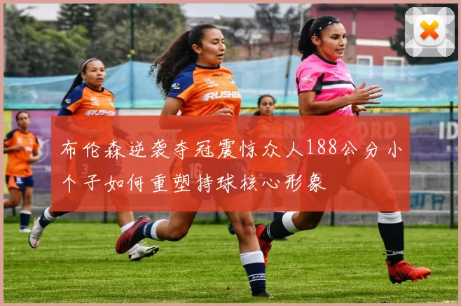 布伦森逆袭夺冠震惊众人188公分小个子如何重塑持球核心形象