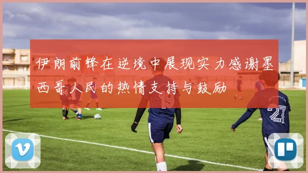 伊朗前锋在逆境中展现实力感谢墨西哥人民的热情支持与鼓励
