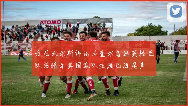 丹尼米尔斯评论马奎尔落选英格兰队或暗示其国家队生涯已近尾声