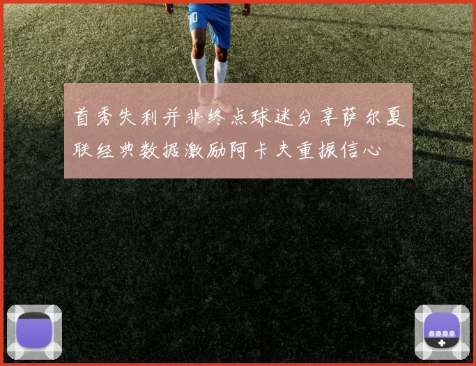 首秀失利并非终点球迷分享萨尔夏联经典数据激励阿卡夫重振信心